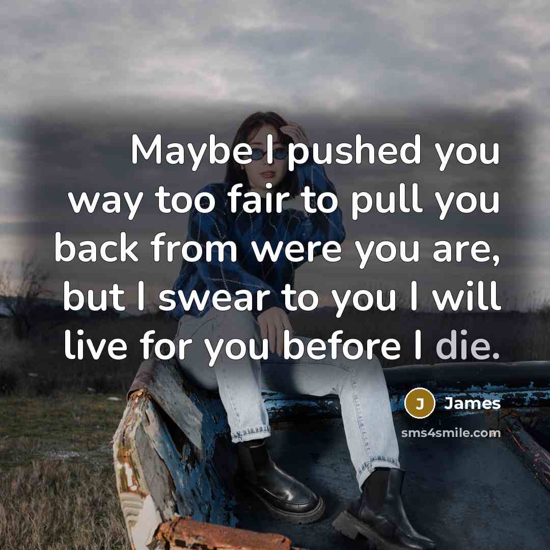 “Maybe I pushed you way too fair to pull you back from were you are, but I swear to you I will live for you before I die.” quote by James