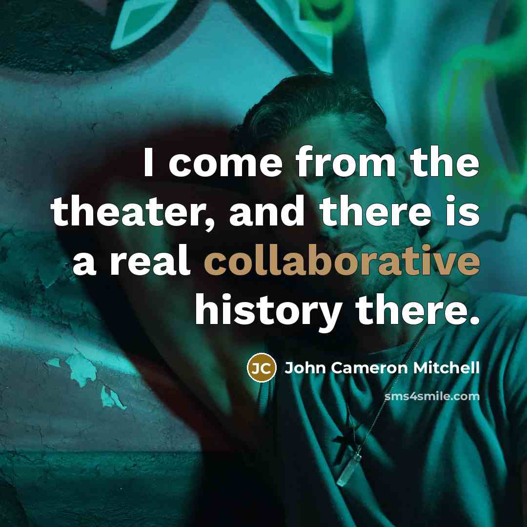 “I come from the theater, and there is a real collaborative history there.” quote by John Cameron Mitchell