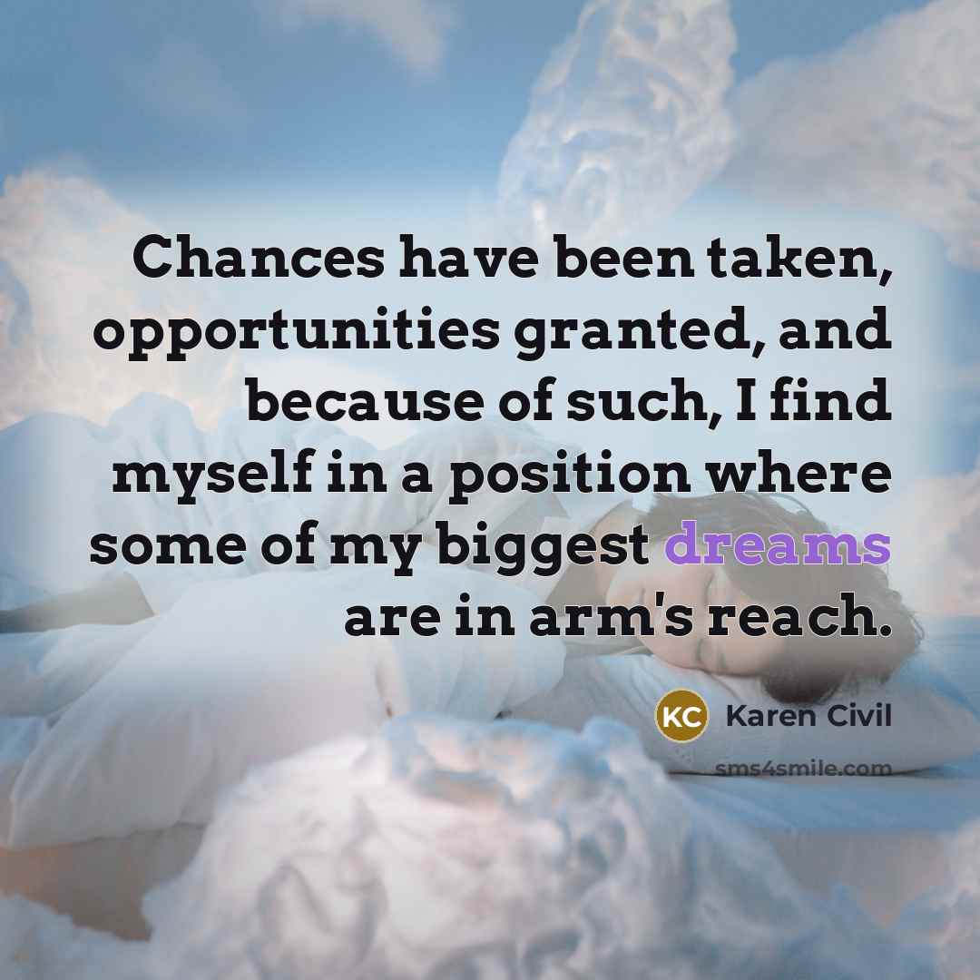 “Chances have been taken, opportunities granted, and because of such, I find myself in a position where some of my biggest dreams are in arm's reach.” quote by Karen Civil