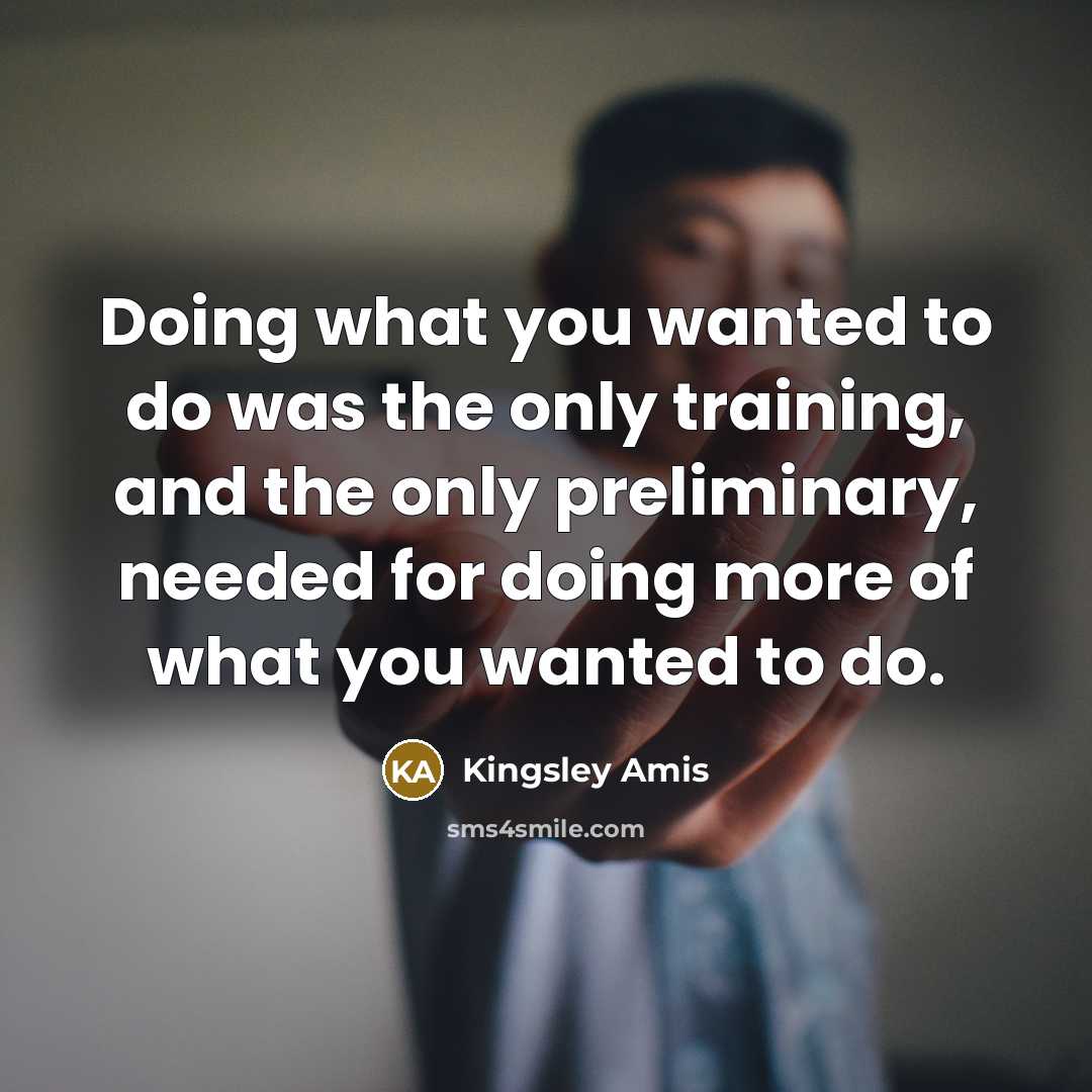 “Doing what you wanted to do was the only training,…” quote by Kingsley Amis