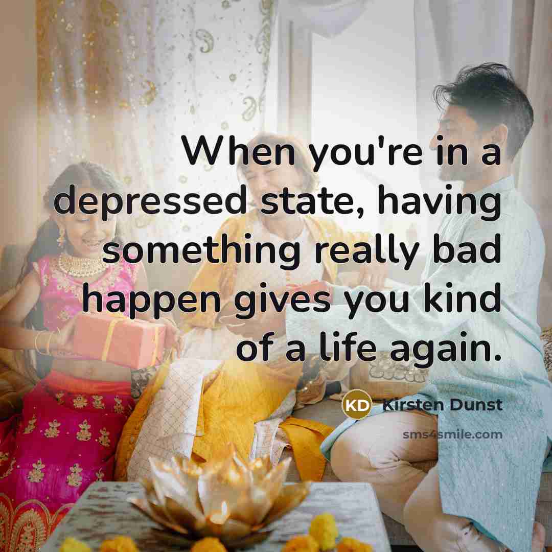 “When you're in a depressed state, having something really bad happen gives you kind of a life again.” quote by Kirsten Dunst