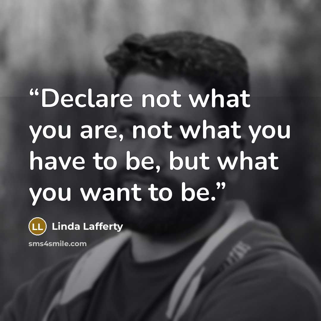 “Declare not what you are, not what you have to be, but what you want to be.” quote by Linda Lafferty