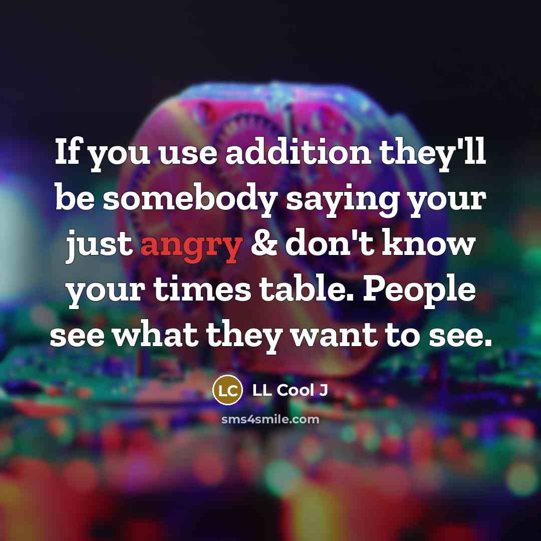 “If you use addition they'll be somebody saying your just angry & don't know your times table. People see what they want to see.” quote by LL Cool J