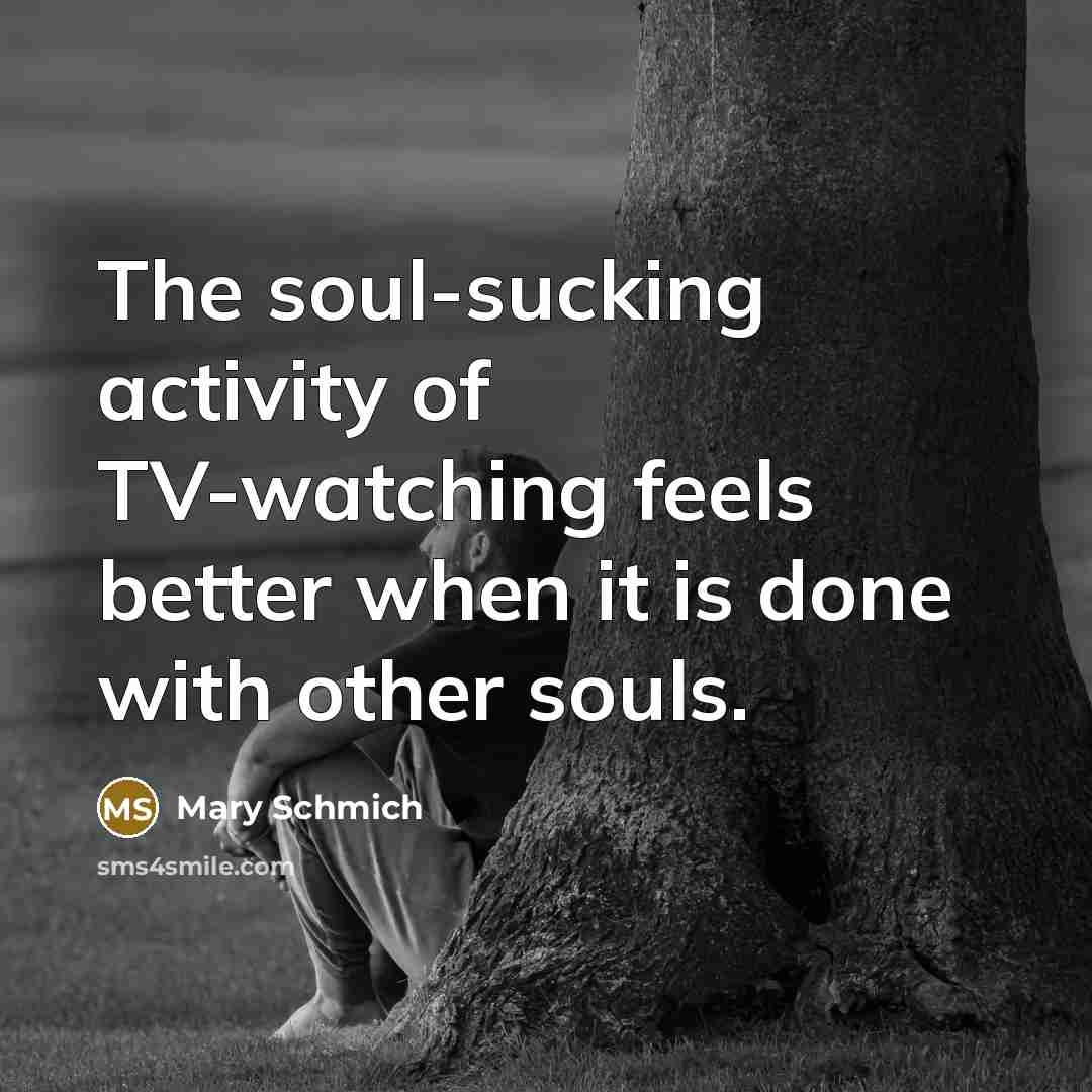“The soul-sucking activity of TV-watching feels better when it is…” quote by Mary Schmich
