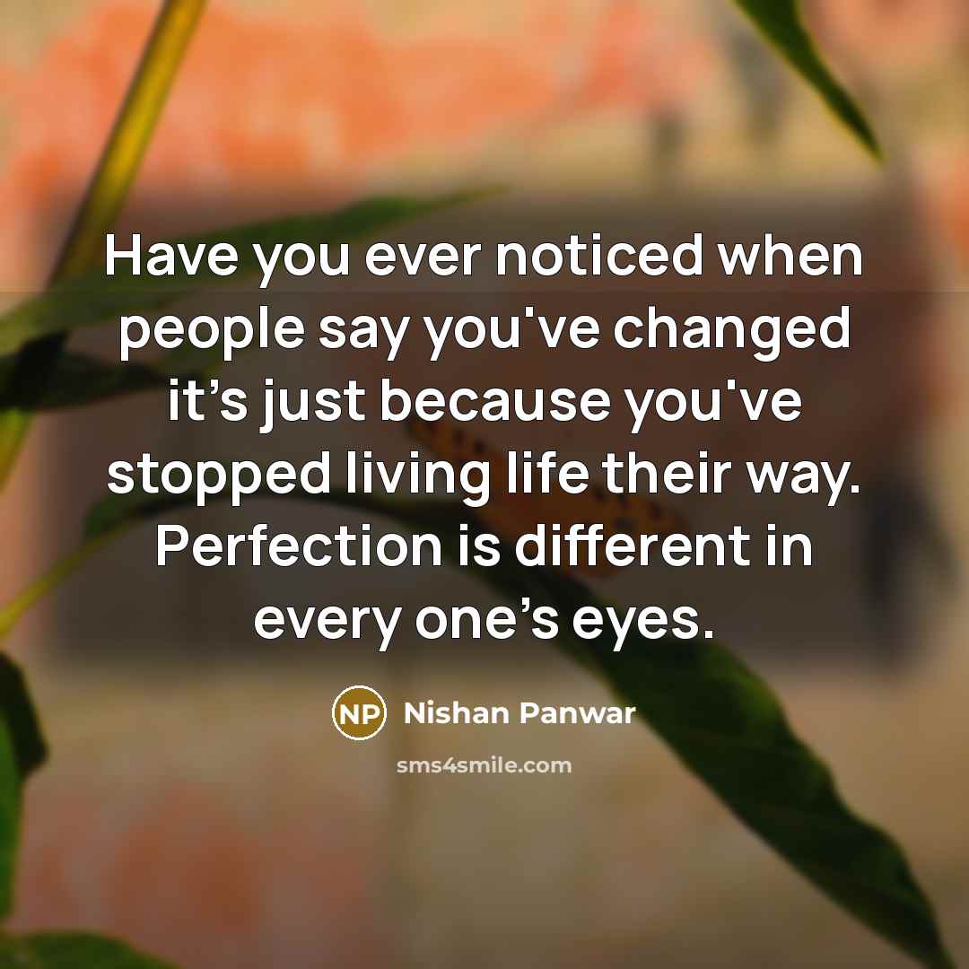 “Have you ever noticed when people say you've changed it's just because you've stopped living life their way. Perfection is different in every one's eyes.” quote by Nishan Panwar