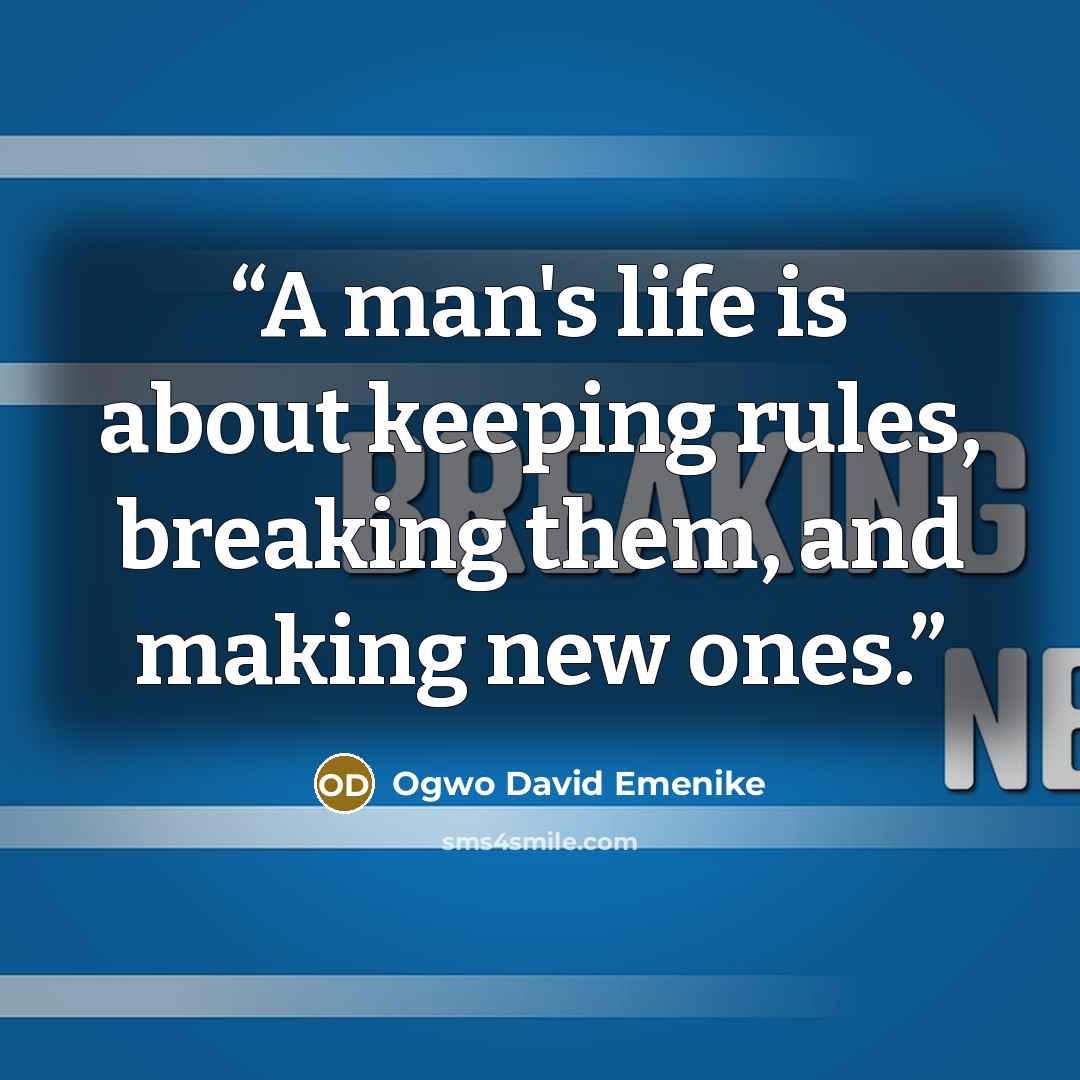“A man's life is about keeping rules, breaking them, and making new ones.” quote by Ogwo David Emenike