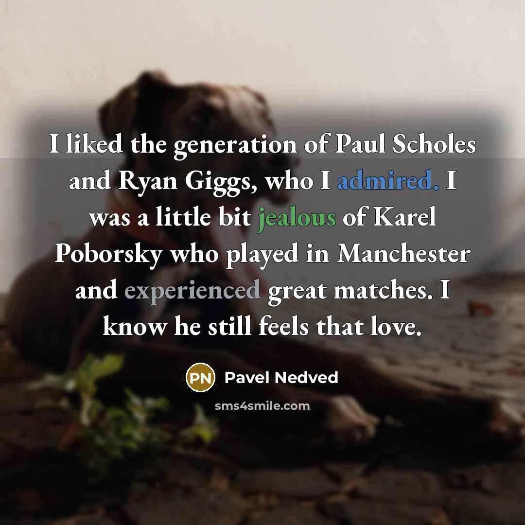 “I liked the generation of Paul Scholes and Ryan Giggs, who I admired. I was a little bit jealous of Karel Poborsky who played in Manchester and experienced great matches. I know he still feels that love.” quote by Pavel Nedved