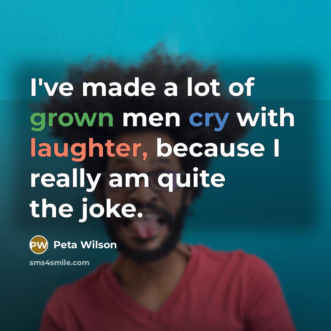 “I've made a lot of grown men cry with laughter, because I really am quite the joke.” quote by Peta Wilson