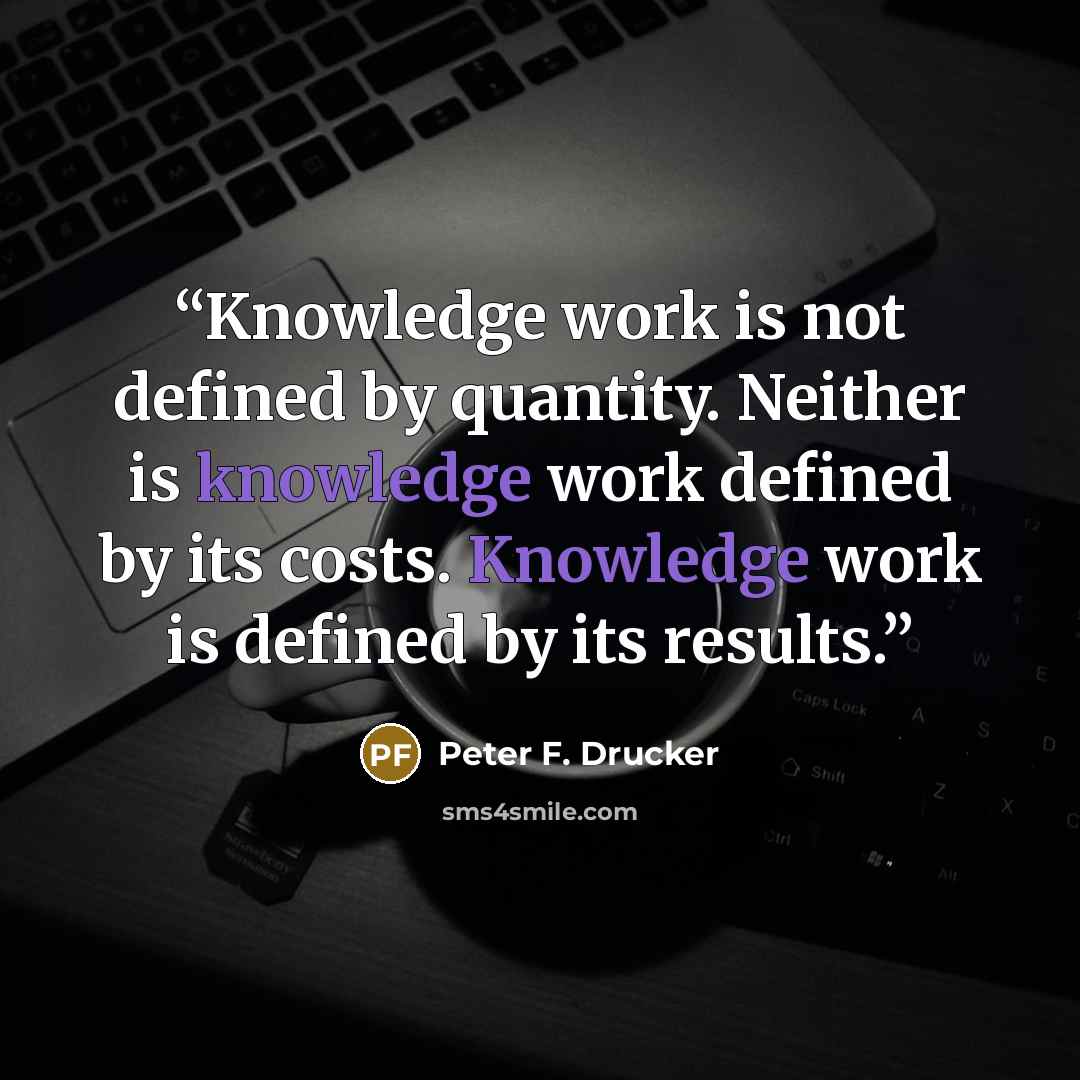 “Knowledge work is not defined by quantity. Neither is knowledge work defined by its costs. Knowledge work is defined by its results.” quote by Peter F. Drucker