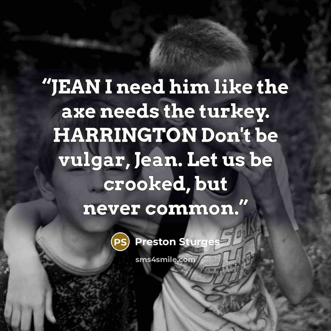 “JEAN I need him like the axe needs the turkey. HARRINGTON Don't be vulgar, Jean. Let us be crooked, but never common.” quote by Preston Sturges