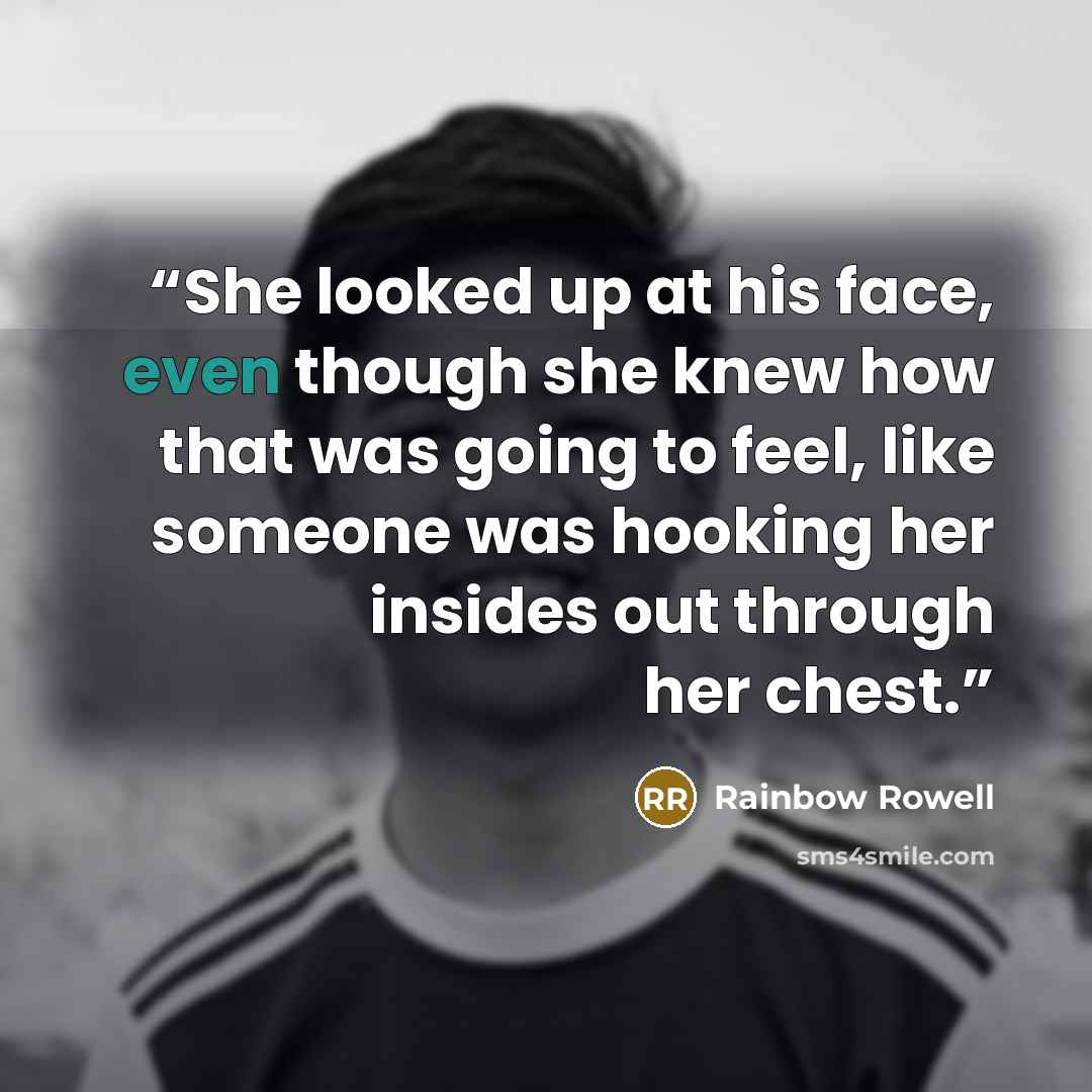 “She looked up at his face, even though she knew how that was going to feel, like someone was hooking her insides out through her chest.” quote by rainbow rowell