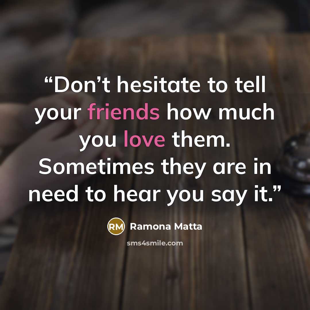 “Don’t hesitate to tell your friends how much you love them. Sometimes they are in need to hear you say it.” quote by Ramona Matta