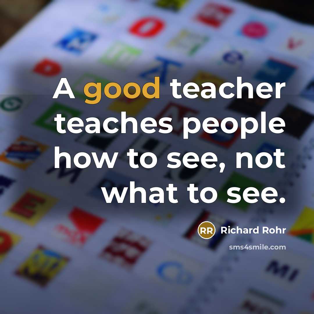 “A good teacher teaches people how to see, not what to see.” quote by Richard Rohr