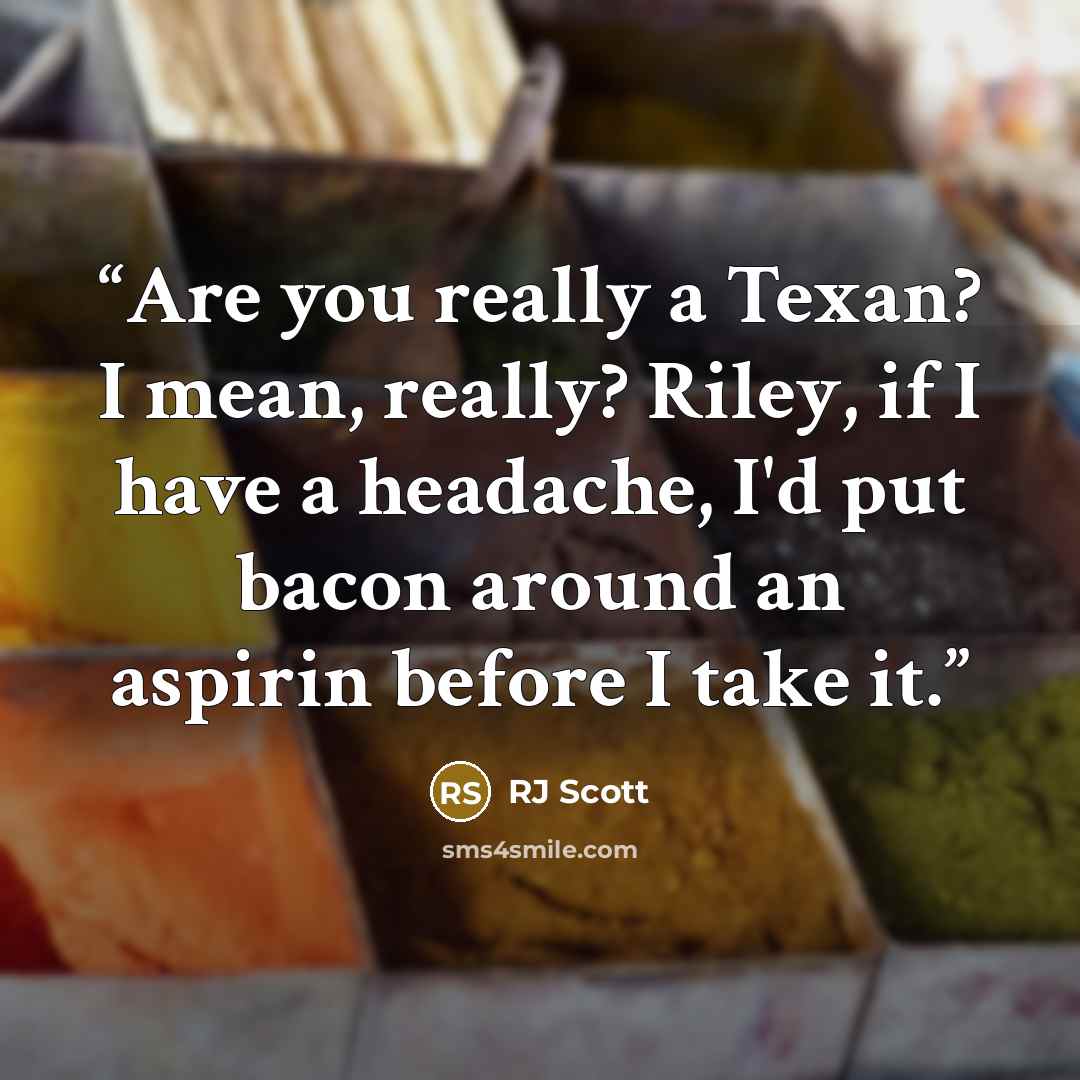 “Are you really a Texan? I mean, really? Riley, if I have a headache, I'd put bacon around an aspirin before I take it.” quote by RJ Scott