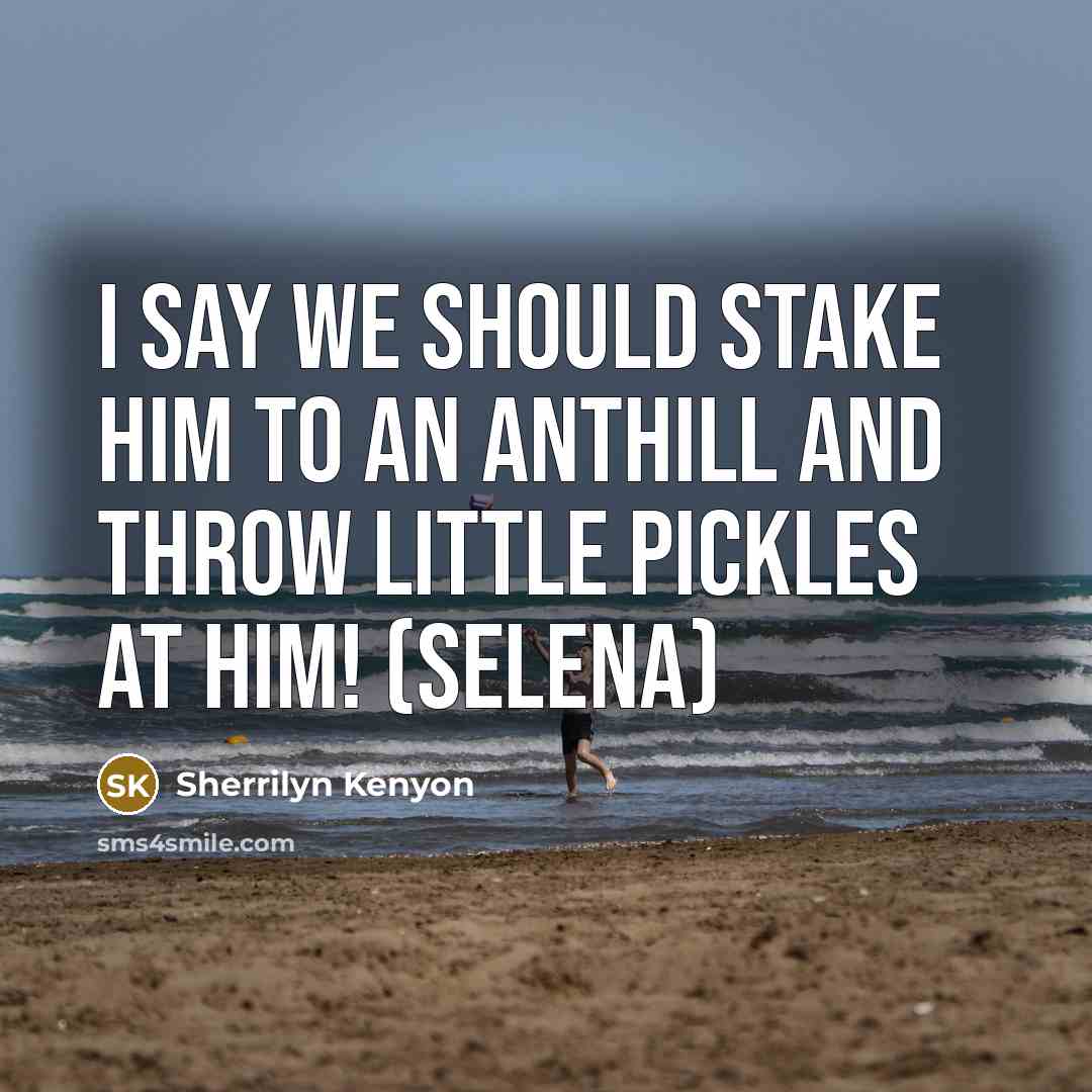 “I say we should stake him to an anthill and…” quote by Sherrilyn Kenyon
