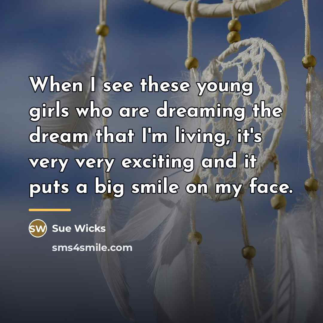 “When I see these young girls who are dreaming the…” quote by Sue Wicks