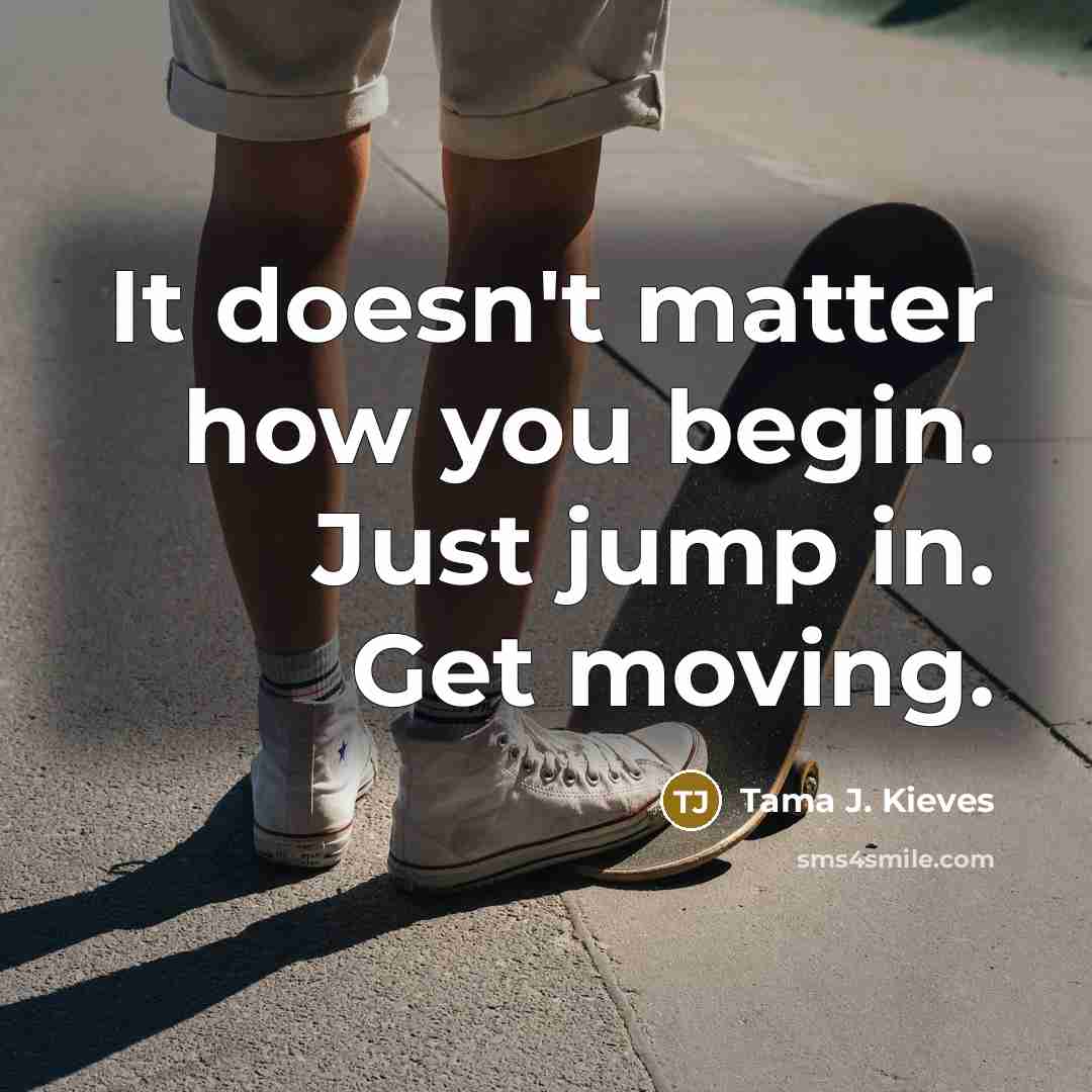 “It doesn't matter how you begin. Just jump in. Get…” quote by Tama J. Kieves