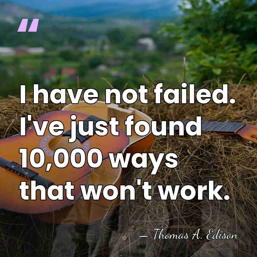 I have not failed. I've just found 10,000 ways that won't work. - Thomas Edison