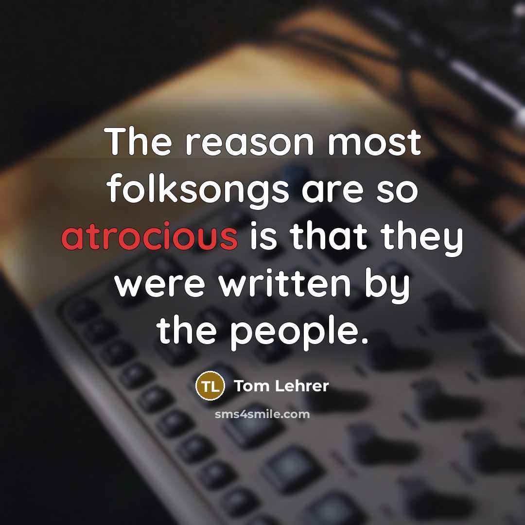 “The reason most folksongs are so atrocious is that they…” quote by Tom Lehrer