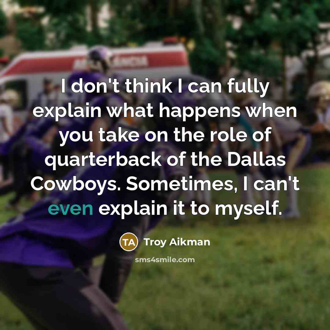 “I don't think I can fully explain what happens when you take on the role of quarterback of the Dallas Cowboys. Sometimes, I can't even explain it to myself.” quote by Troy Aikman