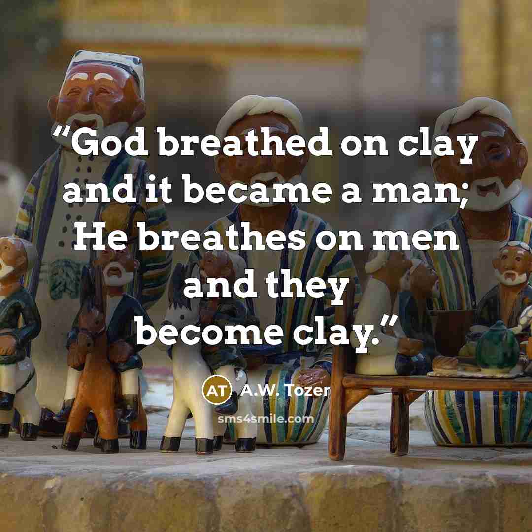 “God breathed on clay and it became a man; He breathes on men and they become clay.” quote by A.W. Tozer