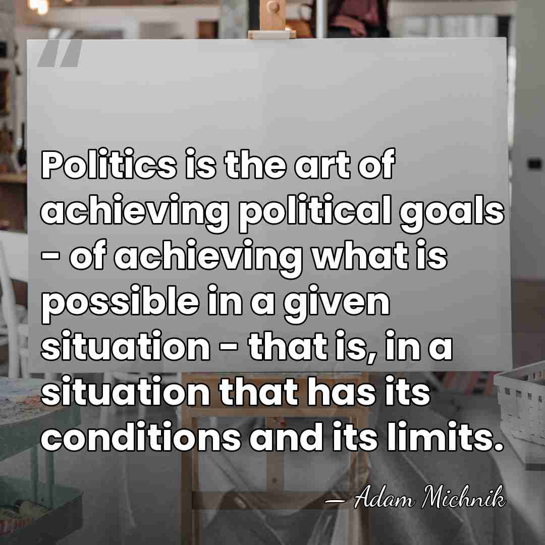 Politics is the art of achieving political goals - of achieving what&hellip; - Adam Michnik