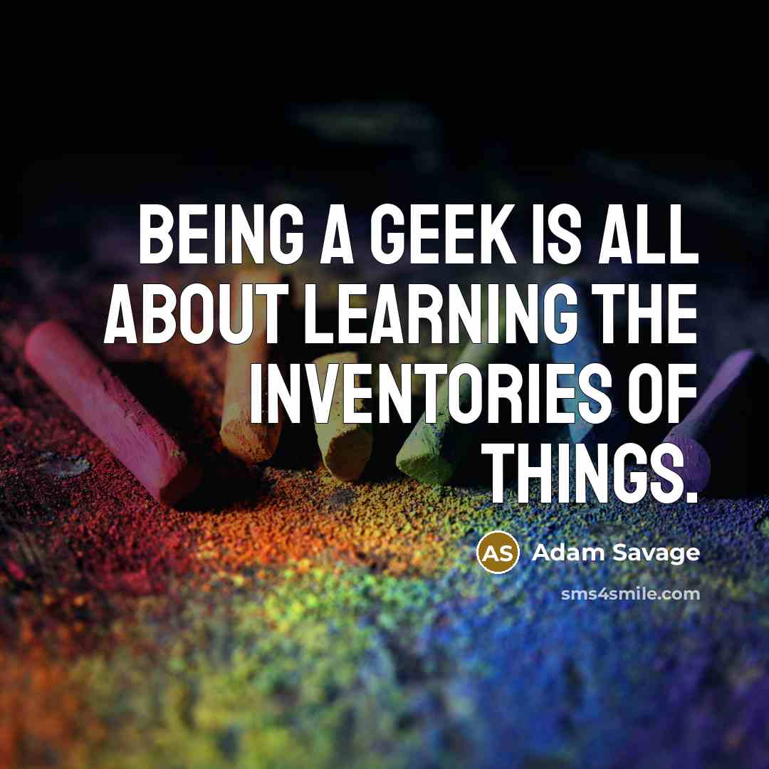“Being a geek is all about learning the inventories of…” quote by Adam Savage