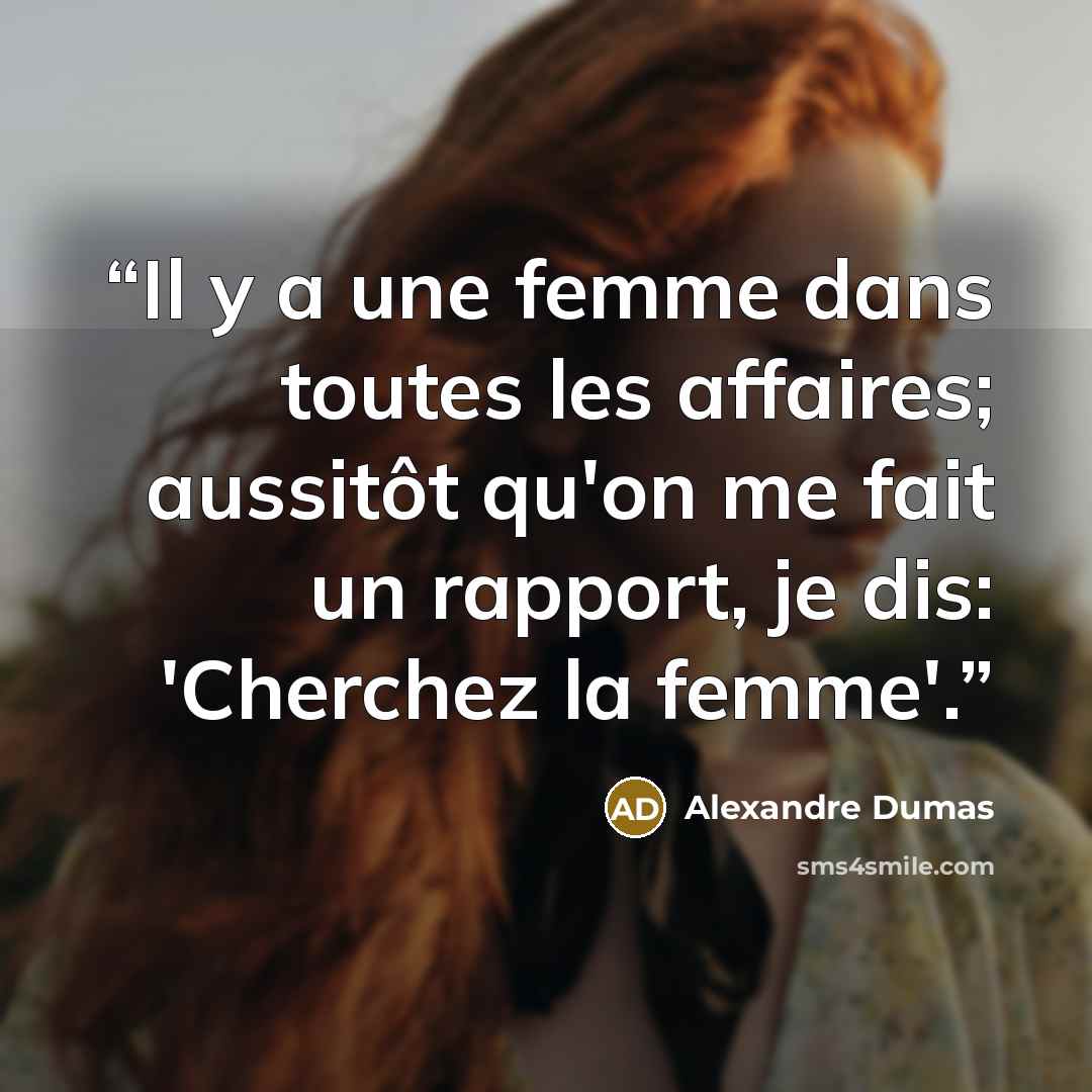 “Il y a une femme dans toutes les affaires; aussitôt qu'on me fait un rapport, je dis: 'Cherchez la femme'.” quote by Alexandre Dumas