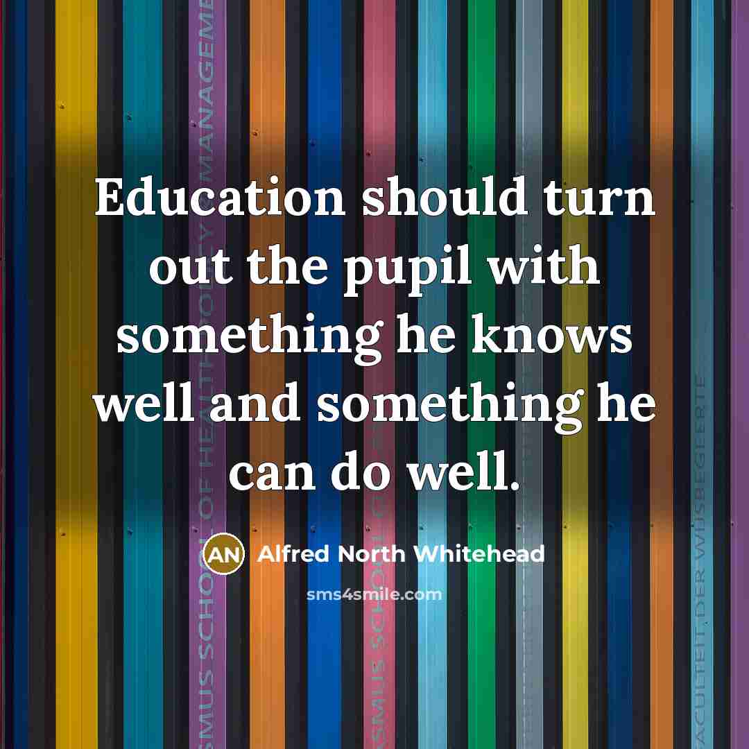 “Education should turn out the pupil with something he knows…” quote by Alfred North Whitehead