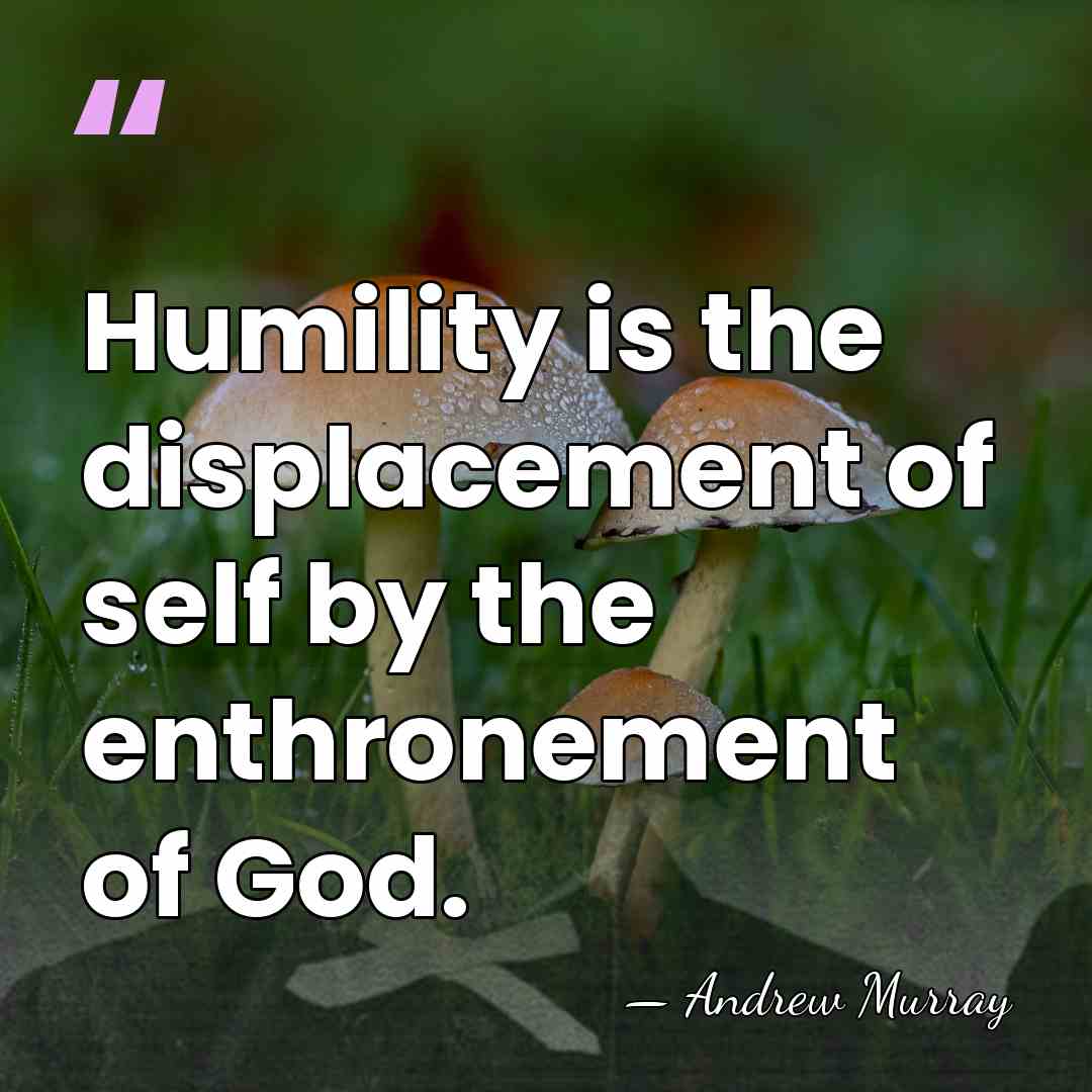 Humility is the displacement of self by the enthronement of God. - Andrew Murray