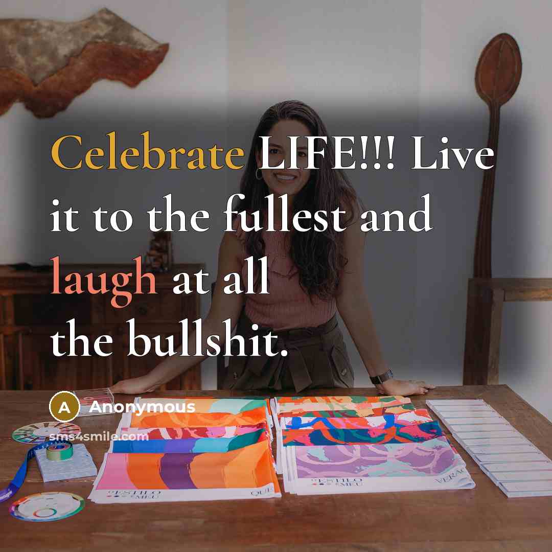 “Celebrate LIFE!!! Live it to the fullest and laugh at all the bullshit.” quote by Anonymous