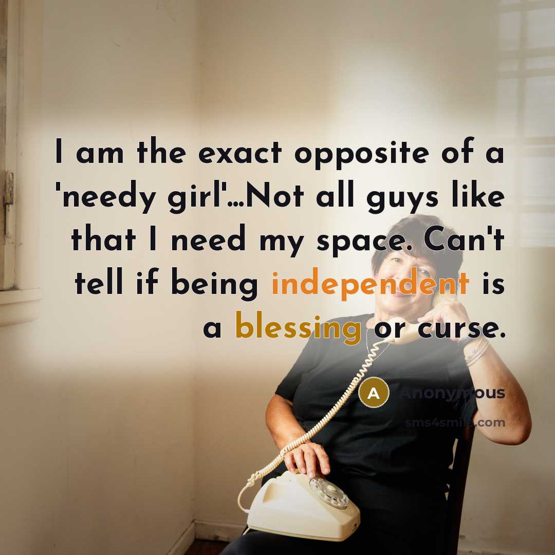 “I am the exact opposite of a 'needy girl'...Not all guys like that I need my space. Can't tell if being independent is a blessing or curse.” quote by Anonymous