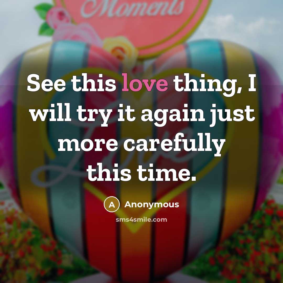 “See this love thing, I will try it again just more carefully this time.” quote by Anonymous