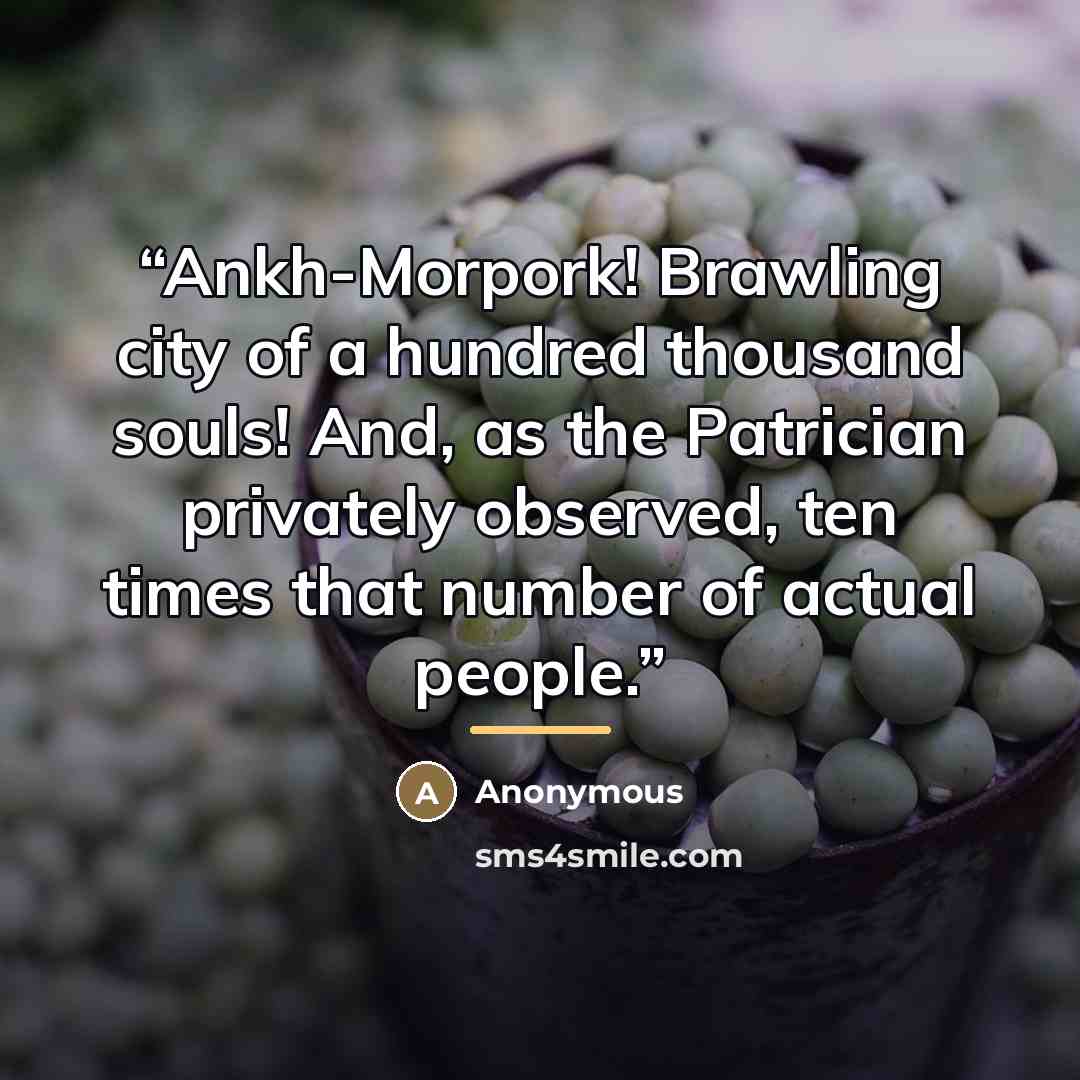 “Ankh-Morpork! Brawling city of a hundred thousand souls! And, as the Patrician privately observed, ten times that number of actual people.” quote by Anonymous