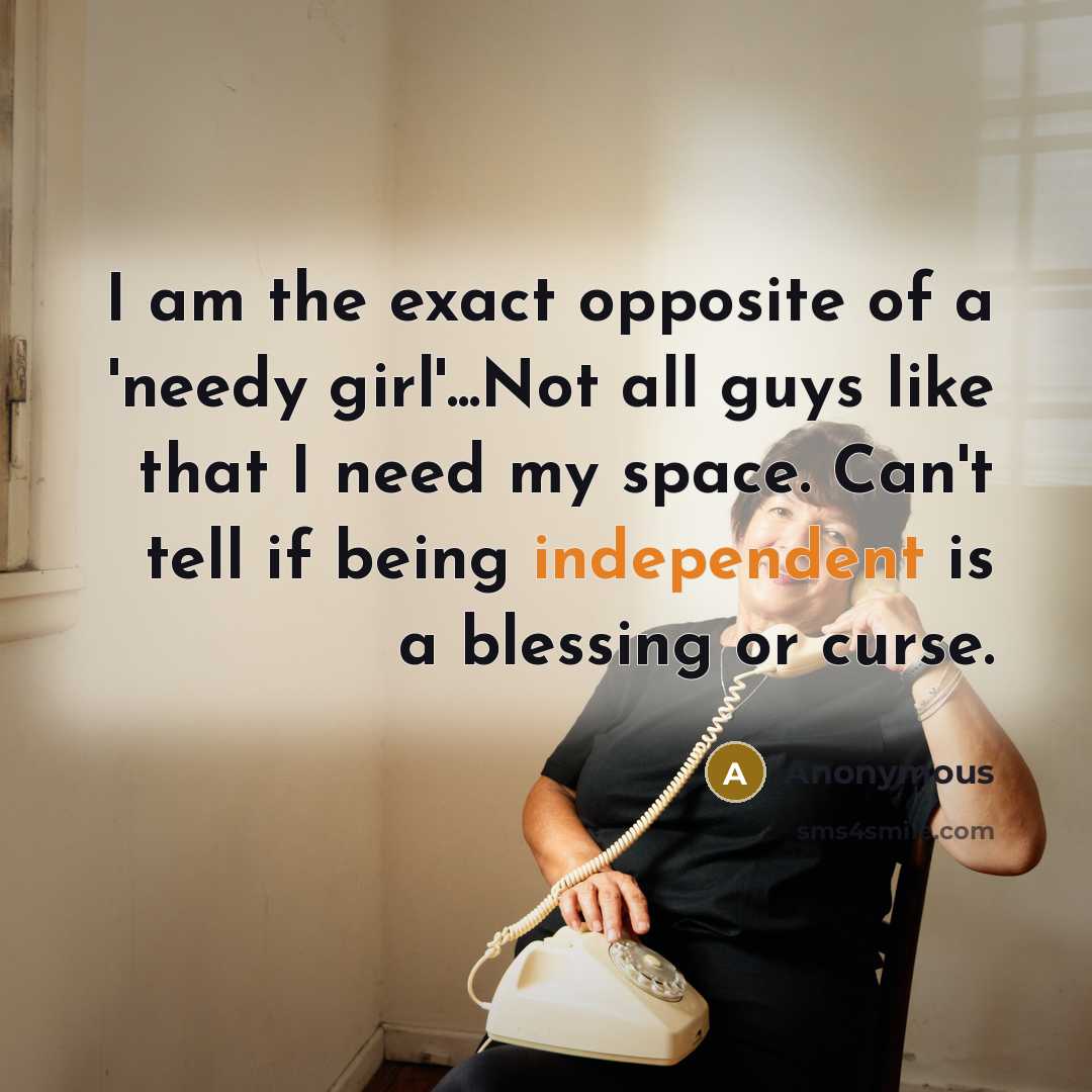 “I am the exact opposite of a 'needy girl'...Not all guys like that I need my space. Can't tell if being independent is a blessing or curse.” quote by Anonymous