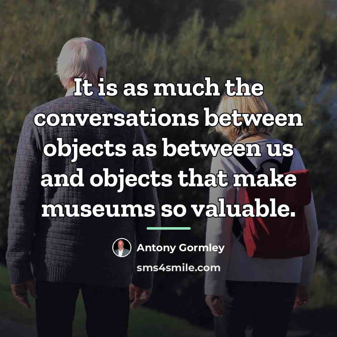 “It is as much the conversations between objects as between…” quote by Antony Gormley