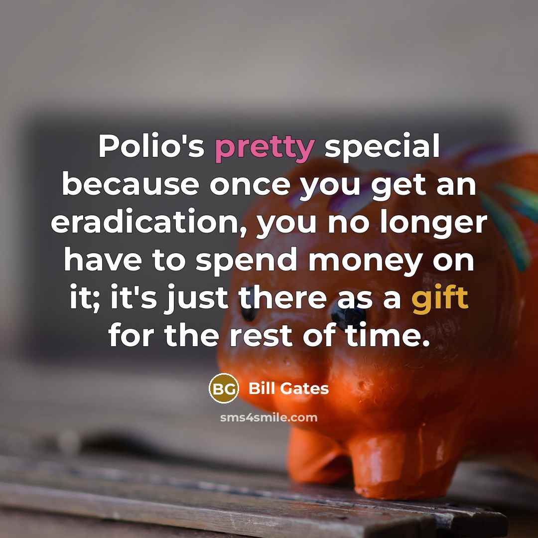 “Polio's pretty special because once you get an eradication, you no longer have to spend money on it; it's just there as a gift for the rest of time.” quote by Bill Gates