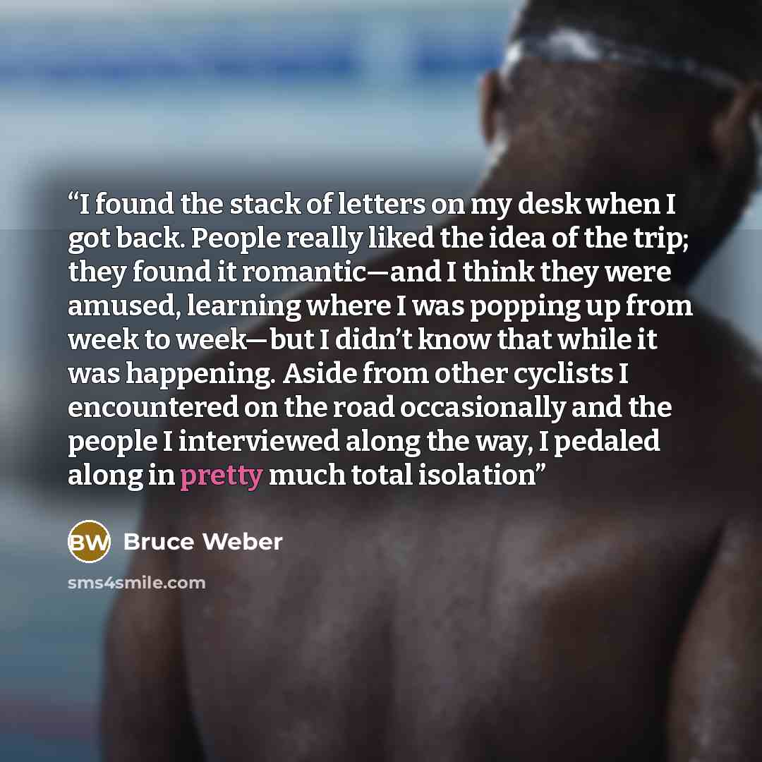 “I found the stack of letters on my desk when I got back. People really liked the idea of the trip; they found it romantic—and I think they were amused, learning where I was popping up from week to week—but I didn’t know that while it was happening. Aside from other cyclists I encountered on the…” quote by Bruce Weber