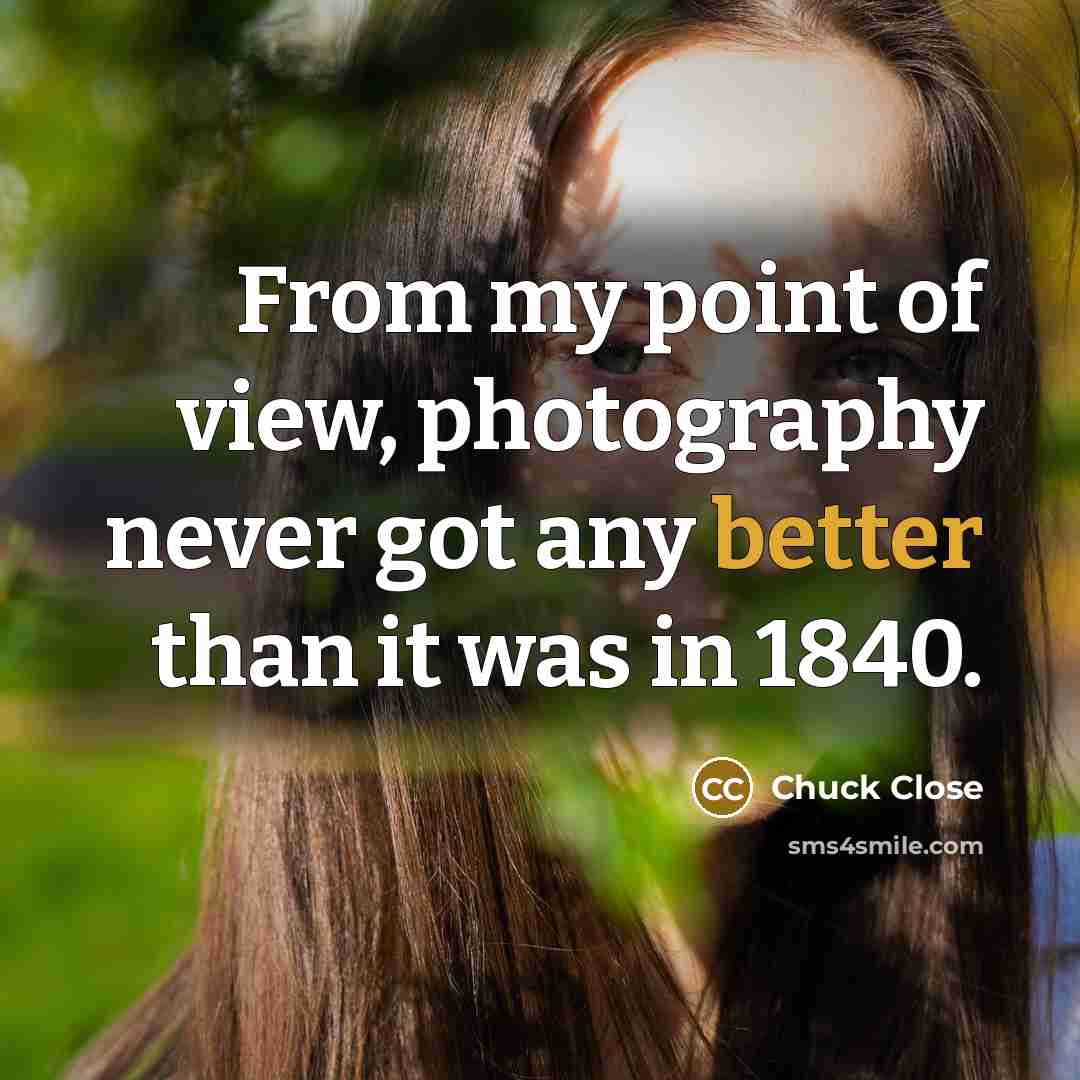 “From my point of view, photography never got any better…” quote by Chuck Close