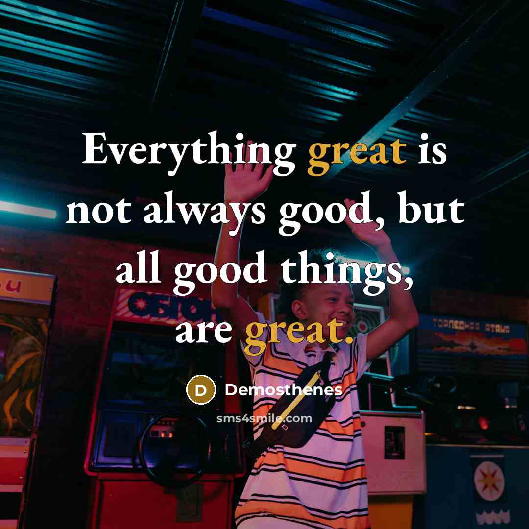 “Everything great is not always good, but all good things,…” quote by Demosthenes