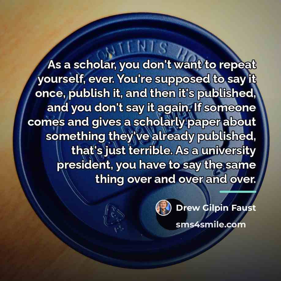 “As a scholar, you don't want to repeat yourself, ever.…” quote by Drew Gilpin Faust