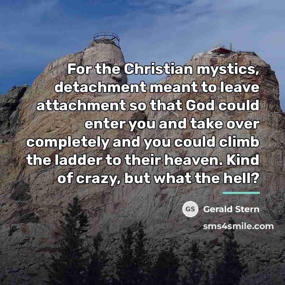 “For the Christian mystics, detachment meant to leave attachment so…” quote by Gerald Stern