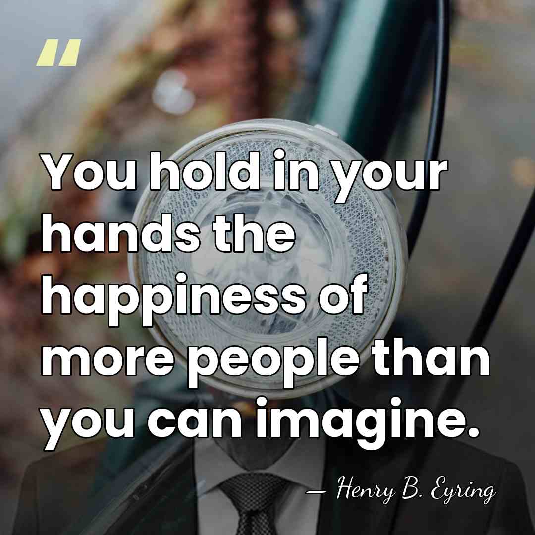 You hold in your hands the happiness of more people than you&hellip; - Henry B. Eyring