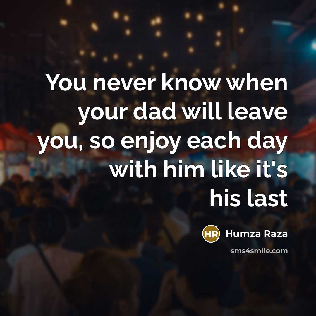 “You never know when your dad will leave you, so enjoy each day with him like it's his last” quote by Humza Raza