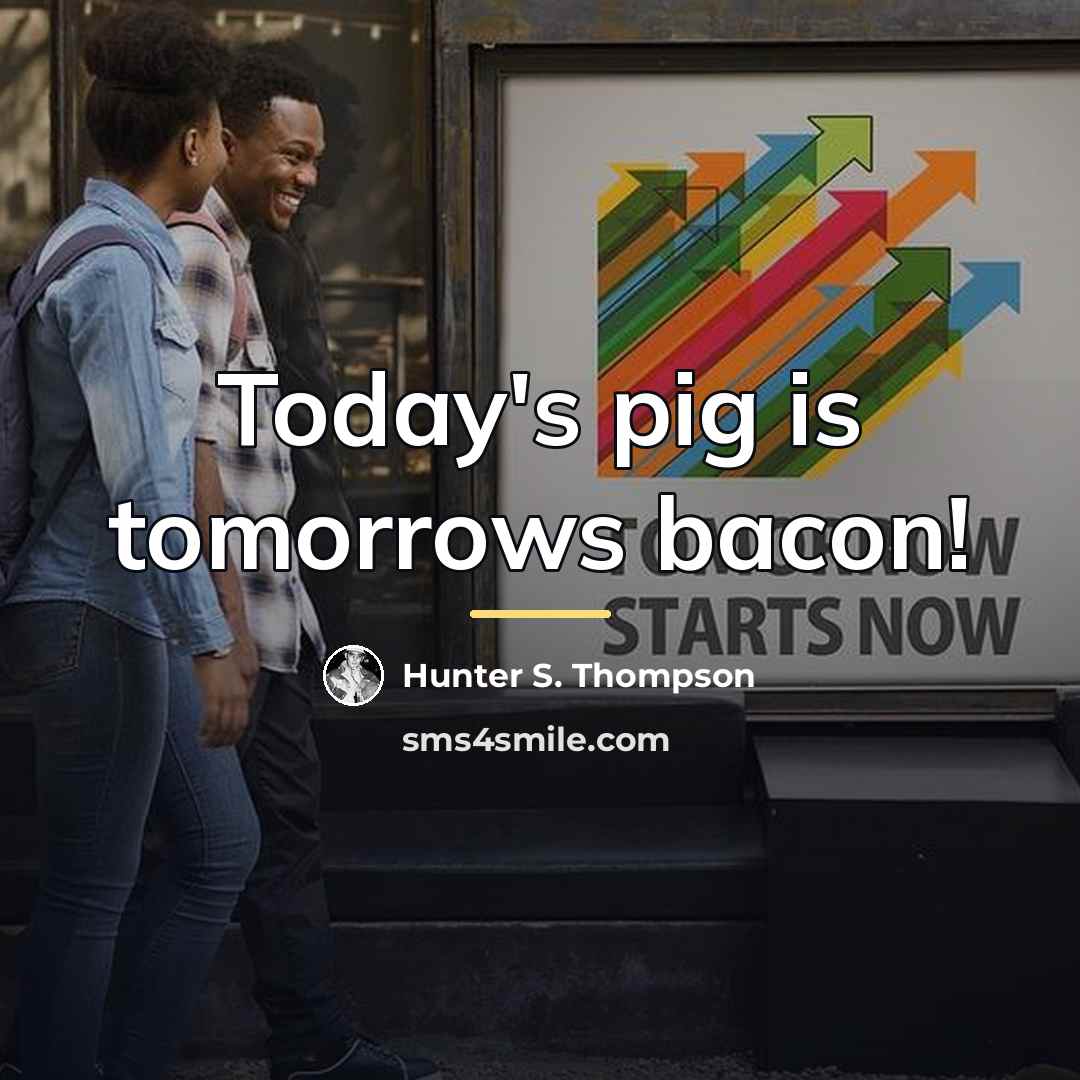 “Today's pig is tomorrows bacon!…” quote by Hunter S. Thompson