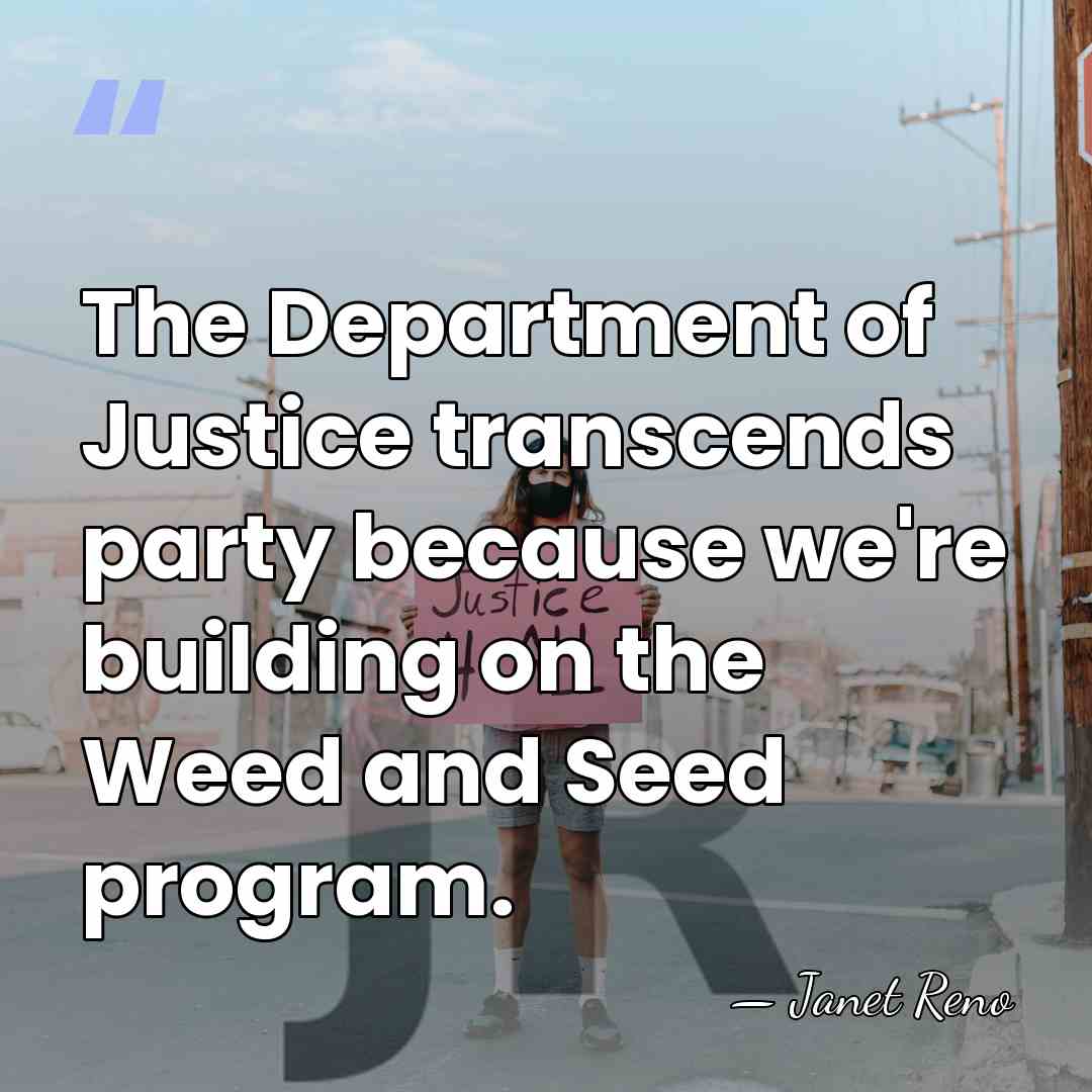 The Department of Justice transcends party because we're building on the Weed&hellip; - Janet Reno
