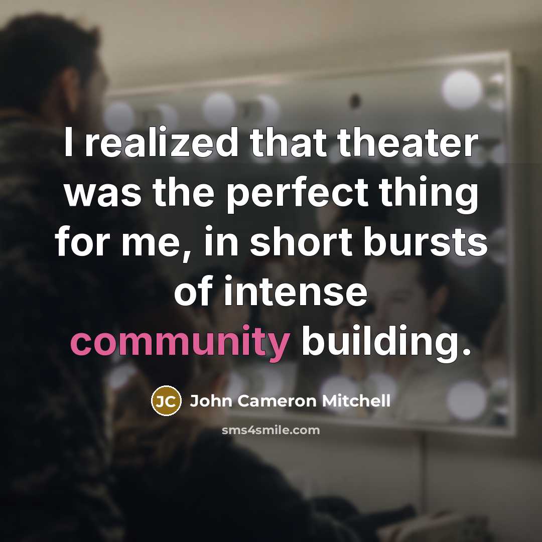 “I realized that theater was the perfect thing for me, in short bursts of intense community building.” quote by John Cameron Mitchell