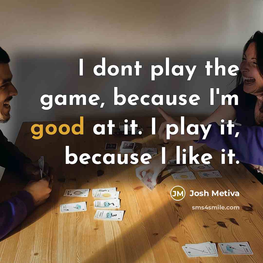 “I dont play the game, because I'm good at it. I play it, because I like it.” quote by Josh Metiva