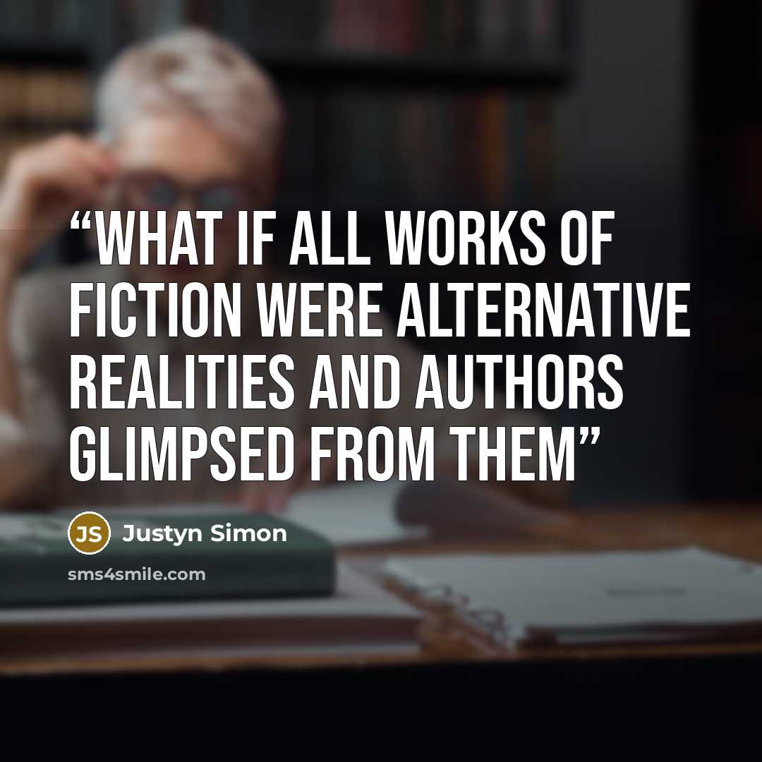 “What if all works of fiction were alternative realities and Authors glimpsed from them” quote by Justyn Simon
