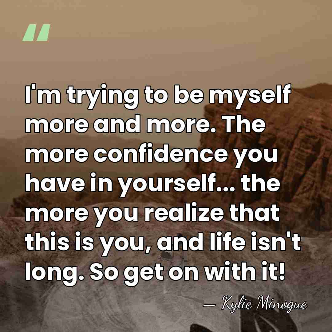 I'm trying to be myself more and more. The more confidence you&hellip; - Kylie Minogue
